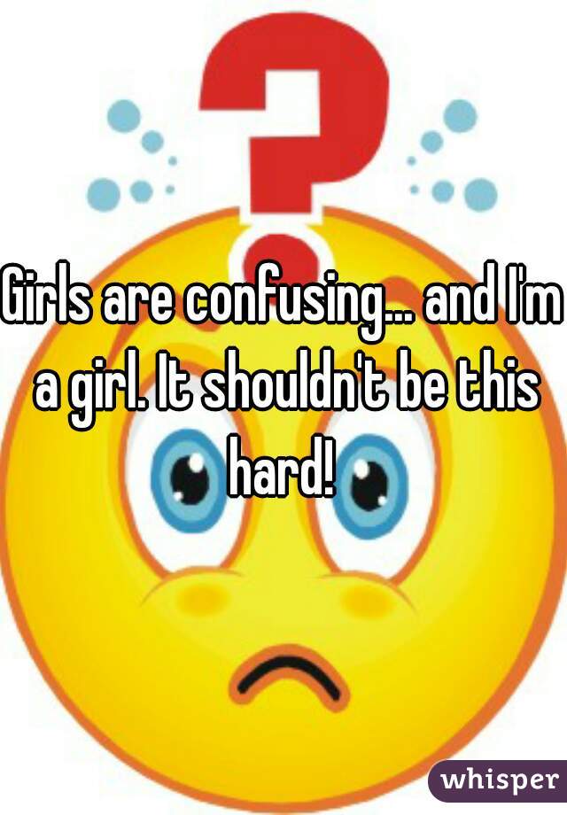 Girls are confusing... and I'm a girl. It shouldn't be this hard! 