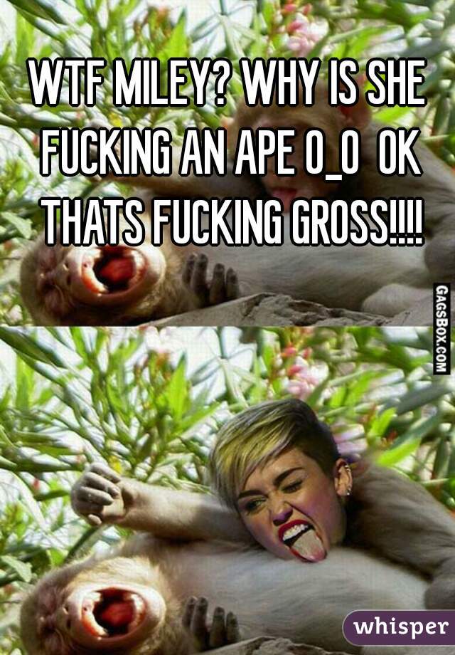 WTF MILEY? WHY IS SHE FUCKING AN APE 0_0  OK THATS FUCKING GROSS!!!!
