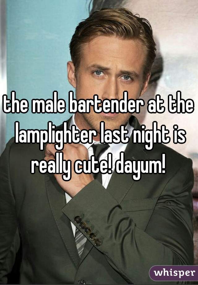 the male bartender at the lamplighter last night is really cute! dayum! 