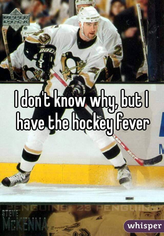 I don't know why, but I have the hockey fever