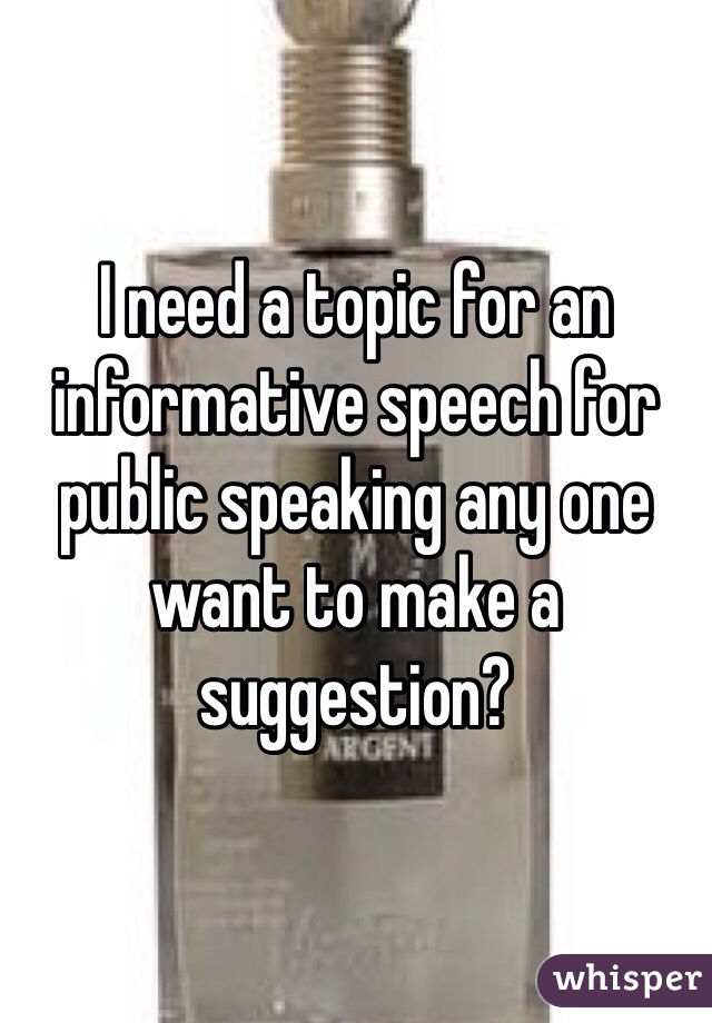 I need a topic for an informative speech for public speaking any one want to make a suggestion? 