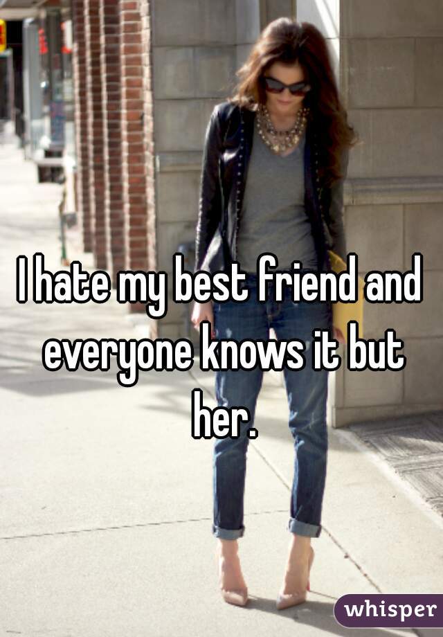 I hate my best friend and everyone knows it but her.