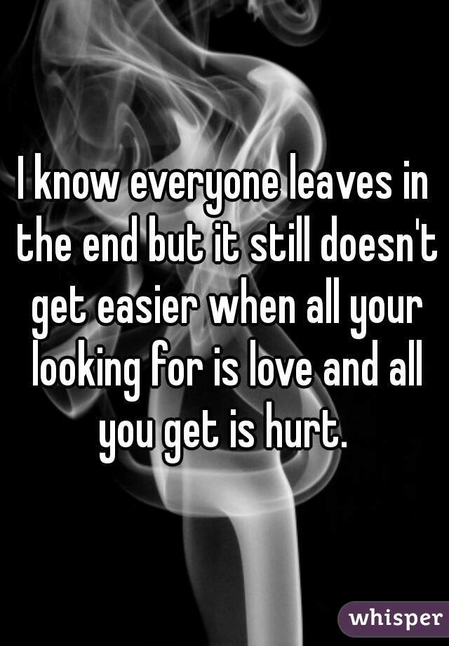 I know everyone leaves in the end but it still doesn't get easier when all your looking for is love and all you get is hurt. 