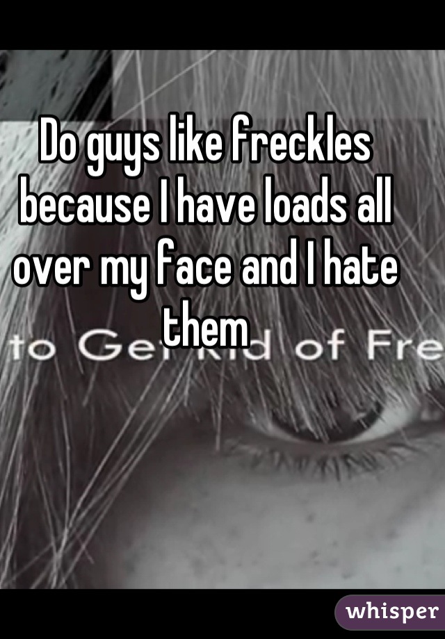 Do guys like freckles because I have loads all over my face and I hate them