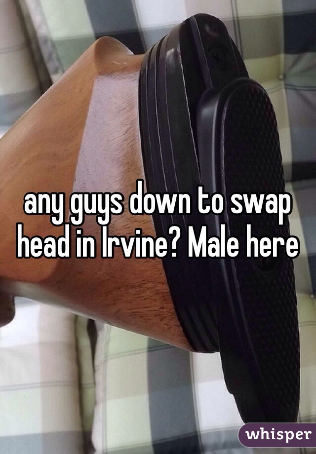 any guys down to swap head in Irvine? Male here