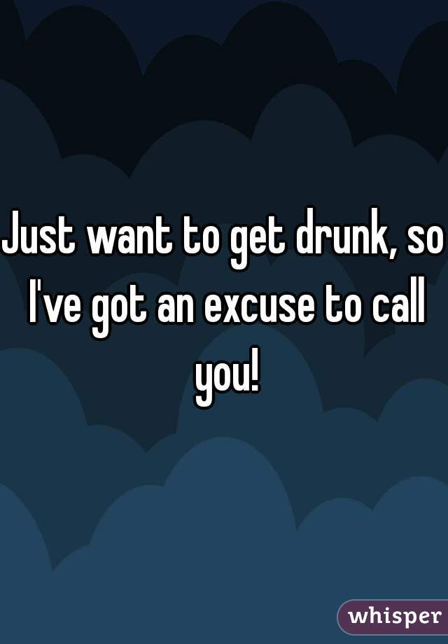 Just want to get drunk, so I've got an excuse to call you!