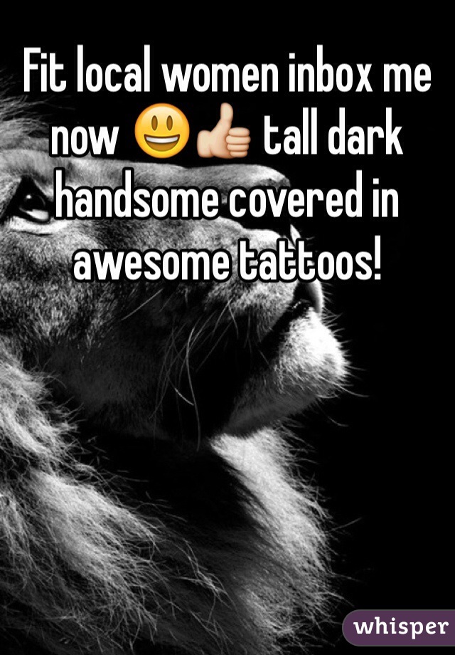 Fit local women inbox me now 😃👍 tall dark handsome covered in awesome tattoos! 