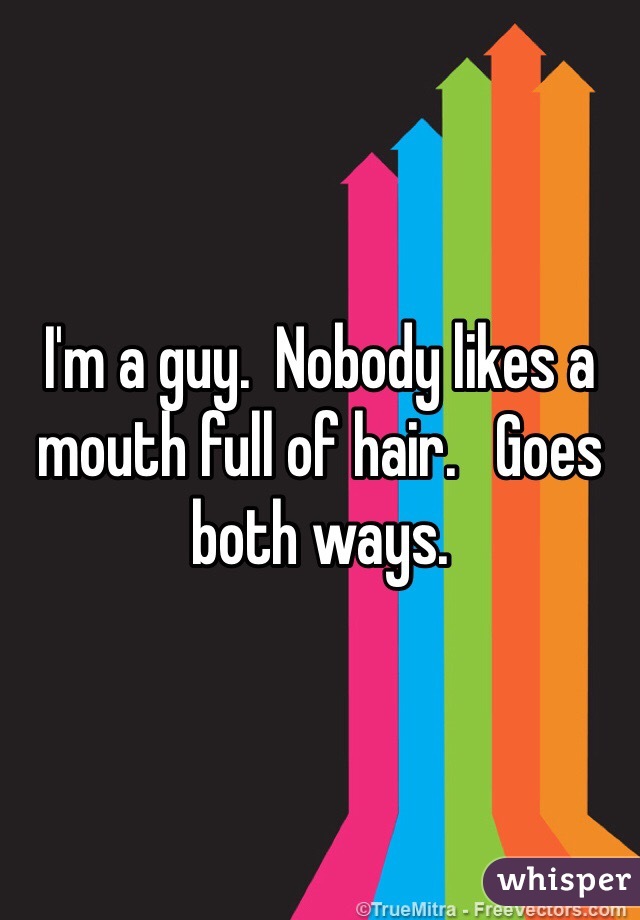 I'm a guy.  Nobody likes a mouth full of hair.   Goes both ways.
