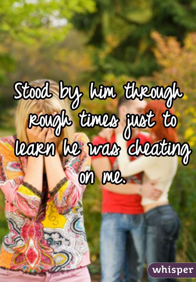 Stood by him through rough times just to learn he was cheating on me.