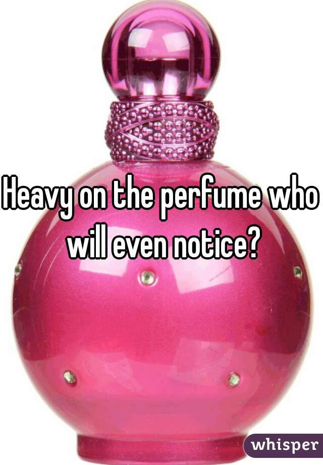 Heavy on the perfume who will even notice?
