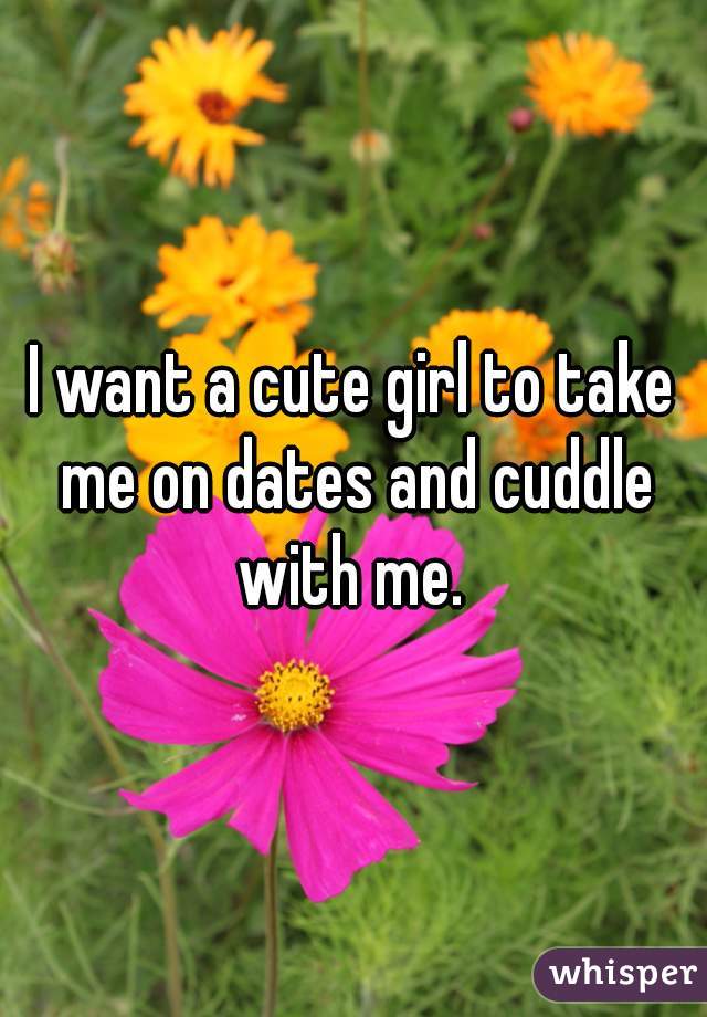 I want a cute girl to take me on dates and cuddle with me. 