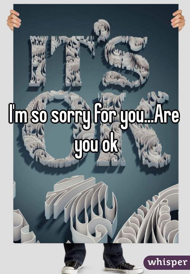 I'm so sorry for you...Are you ok
