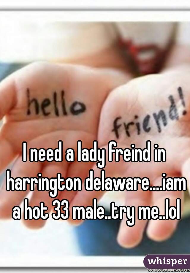 I need a lady freind in harrington delaware....iam a hot 33 male..try me..lol