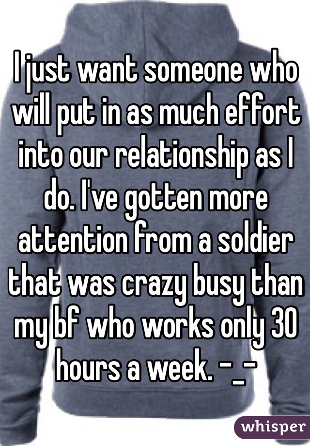 I just want someone who will put in as much effort into our relationship as I do. I've gotten more attention from a soldier that was crazy busy than my bf who works only 30 hours a week. -_- 