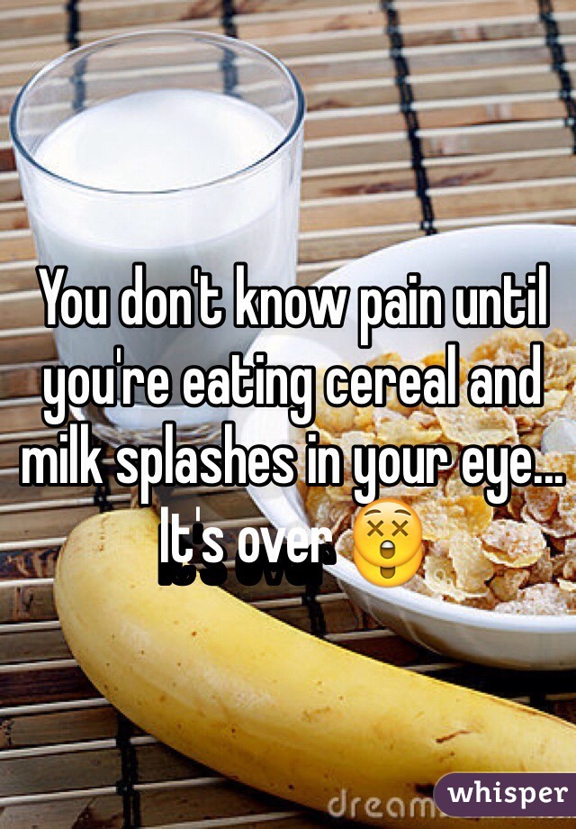 You don't know pain until you're eating cereal and milk splashes in your eye... It's over 😲