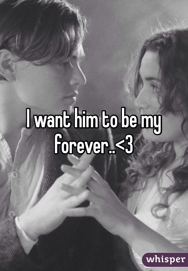 I want him to be my forever..<3