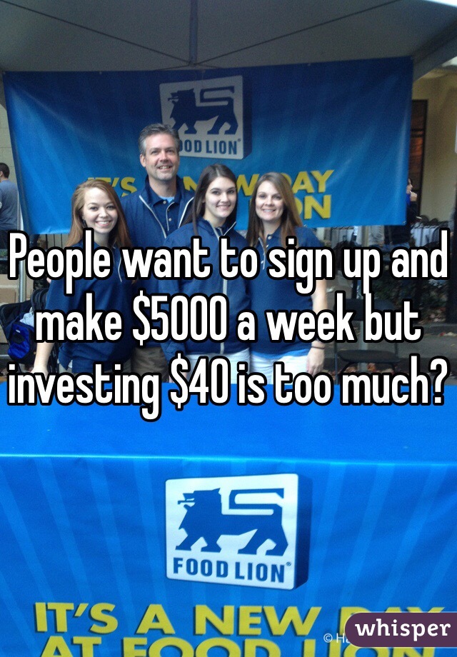 People want to sign up and make $5000 a week but investing $40 is too much? 