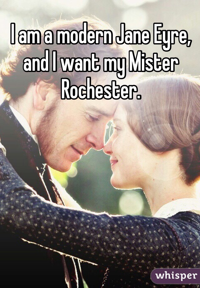 I am a modern Jane Eyre, and I want my Mister Rochester. 
