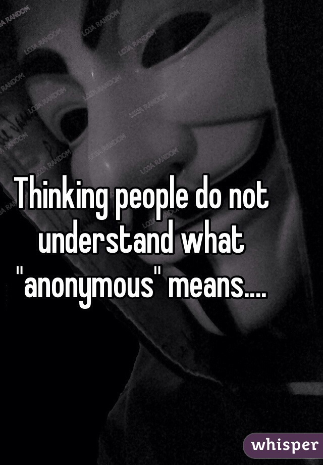 Thinking people do not understand what "anonymous" means....
