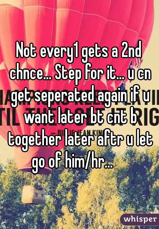 Not every1 gets a 2nd chnce... Step for it... u cn get seperated again if u want later bt cnt b together later aftr u let go of him/hr...     