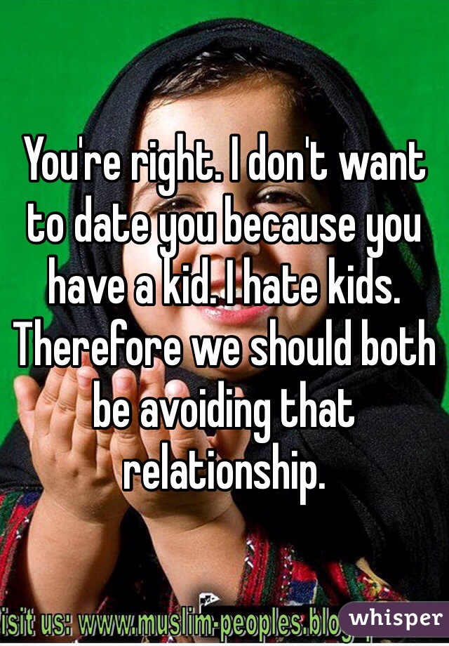 You're right. I don't want to date you because you have a kid. I hate kids. Therefore we should both be avoiding that relationship. 