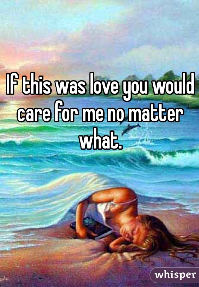 If this was love you would care for me no matter what. 