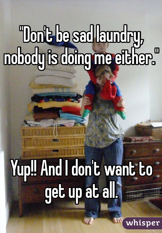 "Don't be sad laundry, nobody is doing me either." 




Yup!! And I don't want to get up at all. 