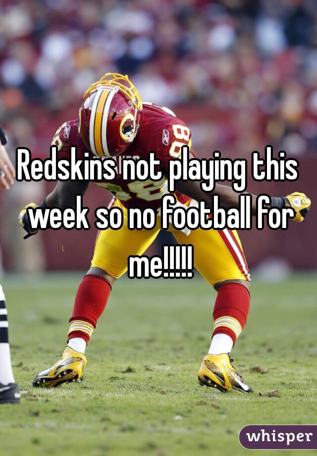 Redskins not playing this week so no football for me!!!!!
