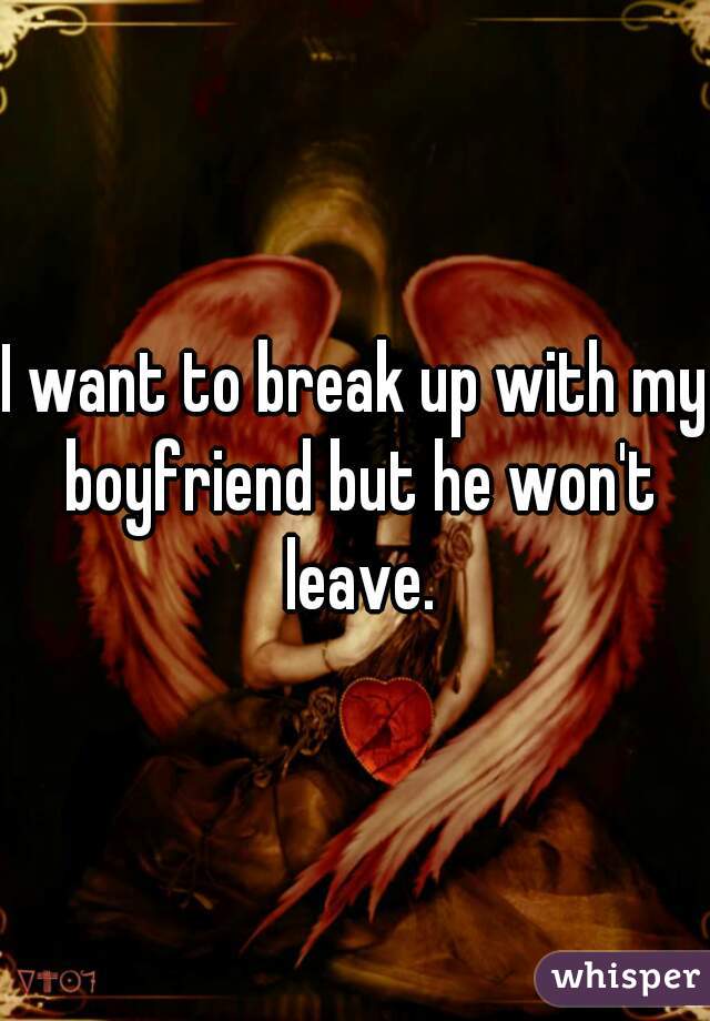 I want to break up with my boyfriend but he won't leave.