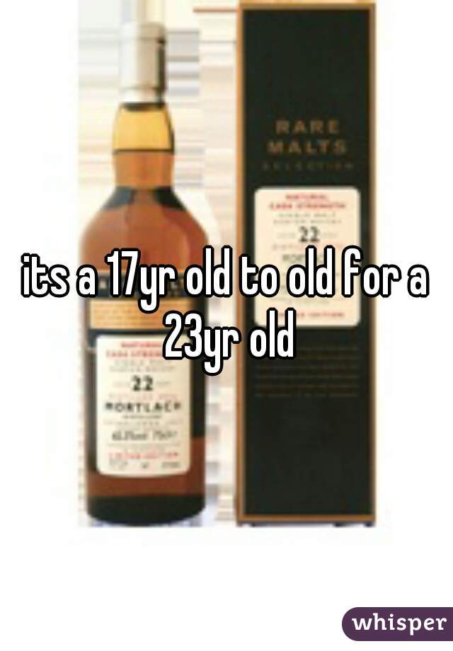 its a 17yr old to old for a 23yr old