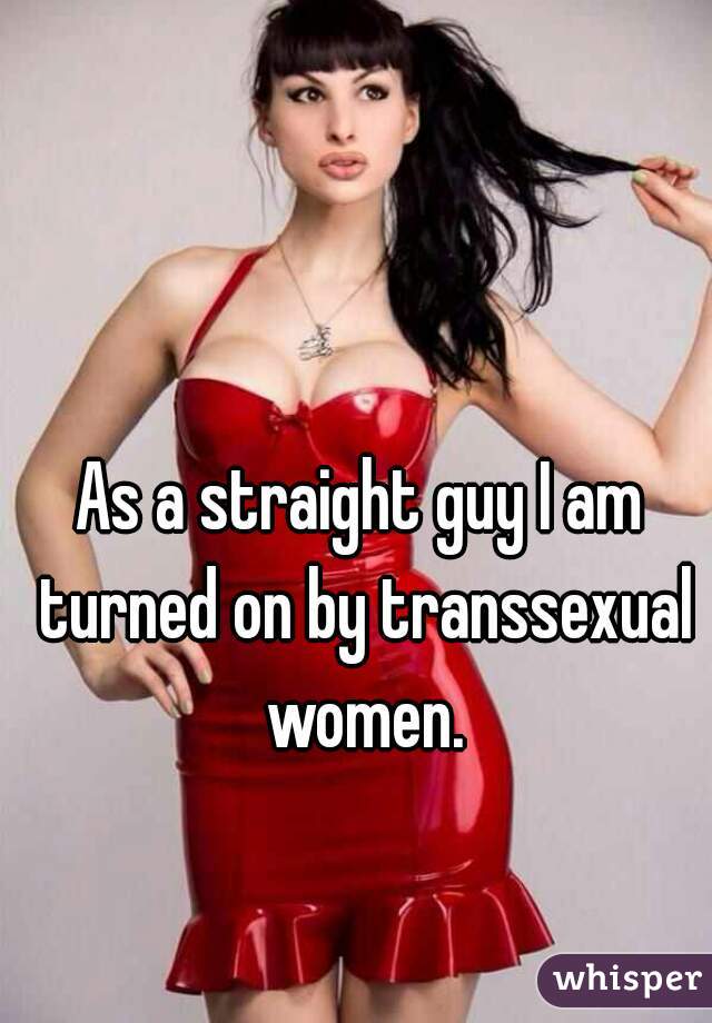 As a straight guy I am turned on by transsexual women.