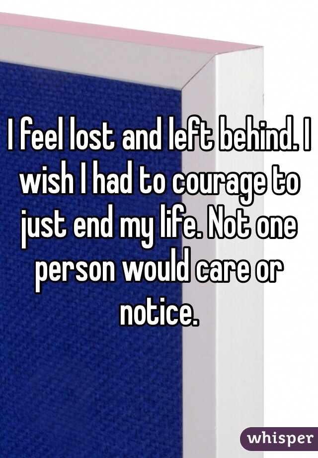 I feel lost and left behind. I wish I had to courage to just end my life. Not one person would care or notice.