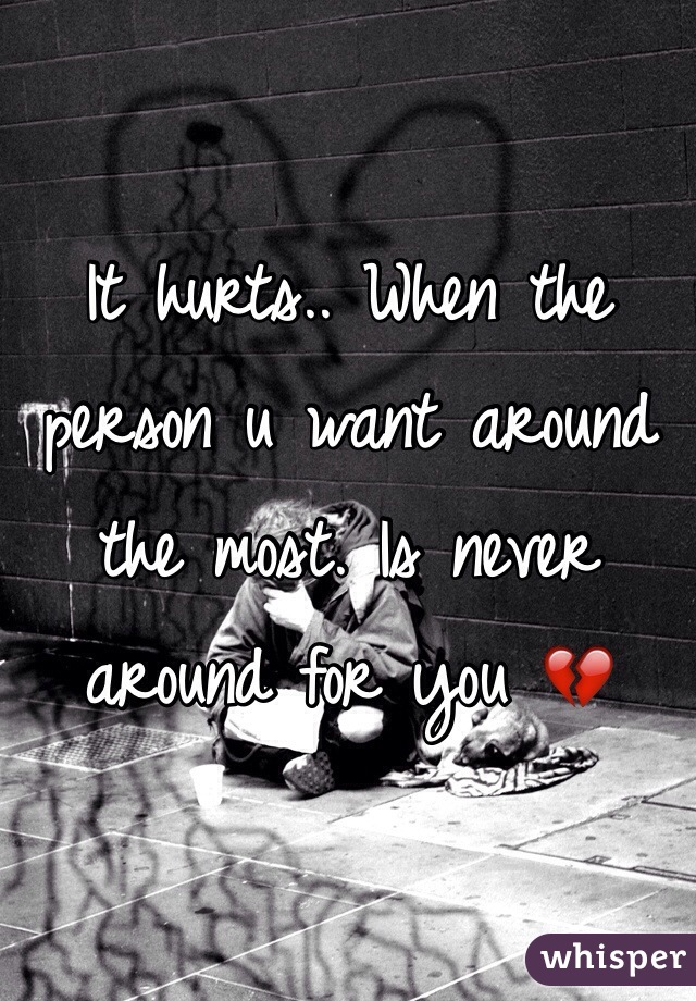 It hurts.. When the person u want around the most. Is never around for you 💔