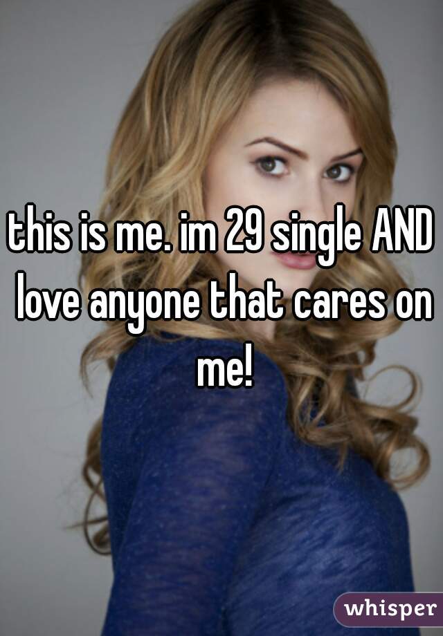 this is me. im 29 single AND love anyone that cares on me!