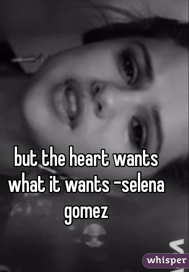 but the heart wants what it wants -selena gomez
