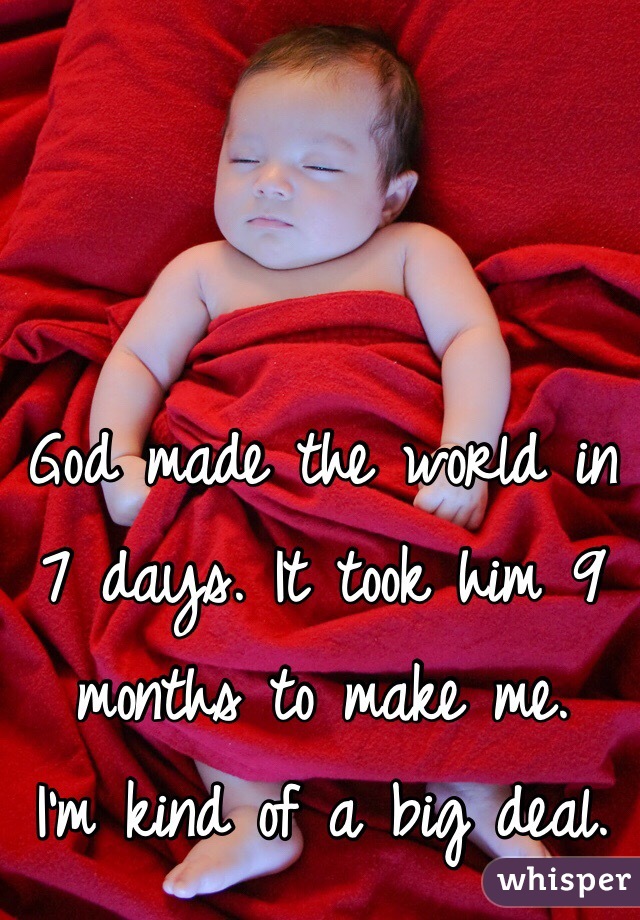 God made the world in 7 days. It took him 9 months to make me.
I'm kind of a big deal.