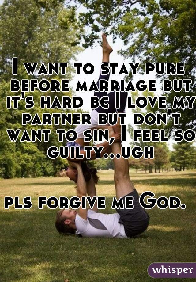 I want to stay pure before marriage but it's hard bc I love my partner but don't want to sin, I feel so guilty...ugh  

pls forgive me God. 