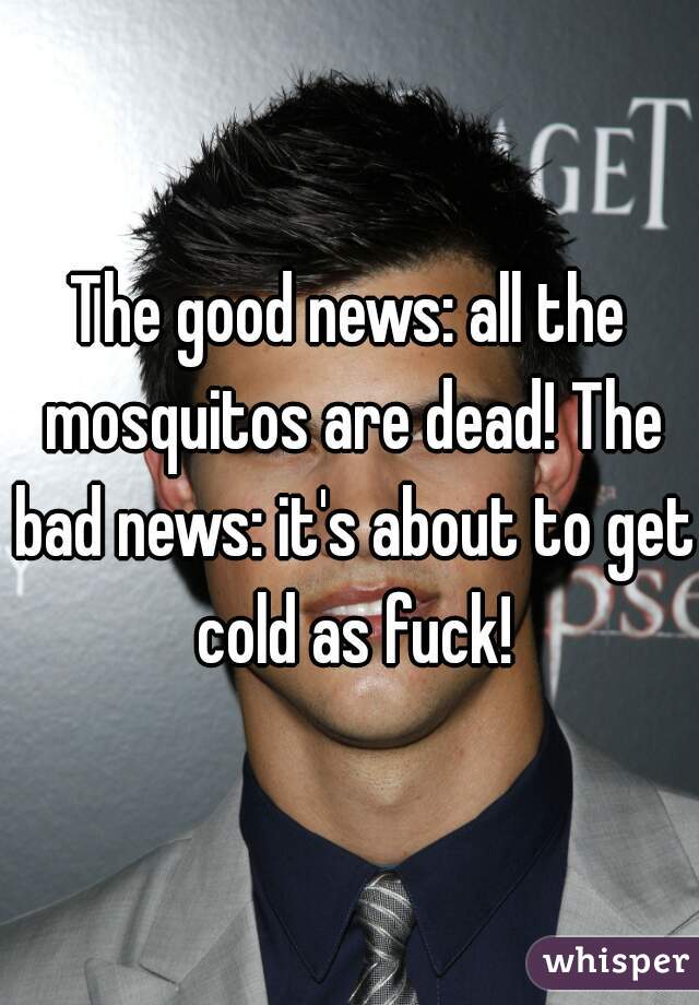 The good news: all the mosquitos are dead! The bad news: it's about to get cold as fuck!