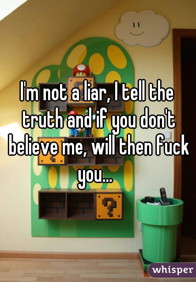 I'm not a liar, I tell the truth and if you don't believe me, will then fuck you...  