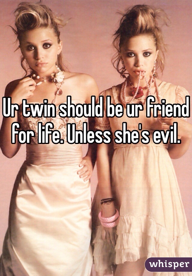 Ur twin should be ur friend for life. Unless she's evil. 