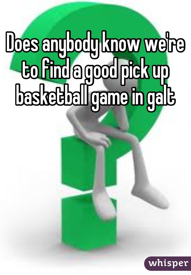 Does anybody know we're to find a good pick up basketball game in galt

