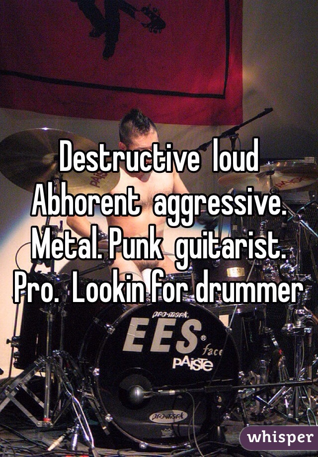 Destructive  loud   Abhorent  aggressive.  Metal. Punk  guitarist.  Pro.  Lookin for drummer