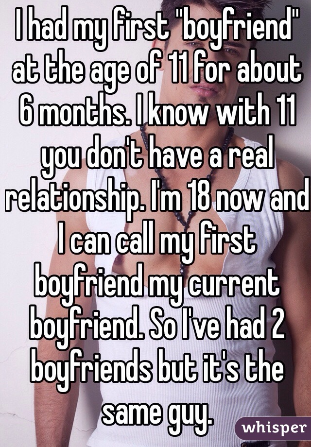 I had my first "boyfriend" at the age of 11 for about 6 months. I know with 11 you don't have a real relationship. I'm 18 now and I can call my first boyfriend my current boyfriend. So I've had 2 boyfriends but it's the same guy.