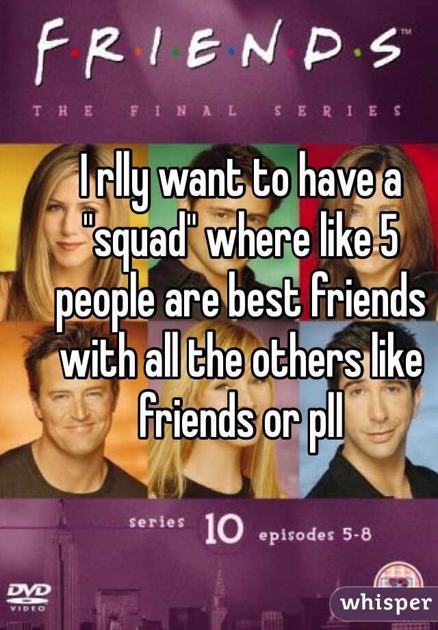 I rlly want to have a "squad" where like 5 people are best friends with all the others like friends or pll