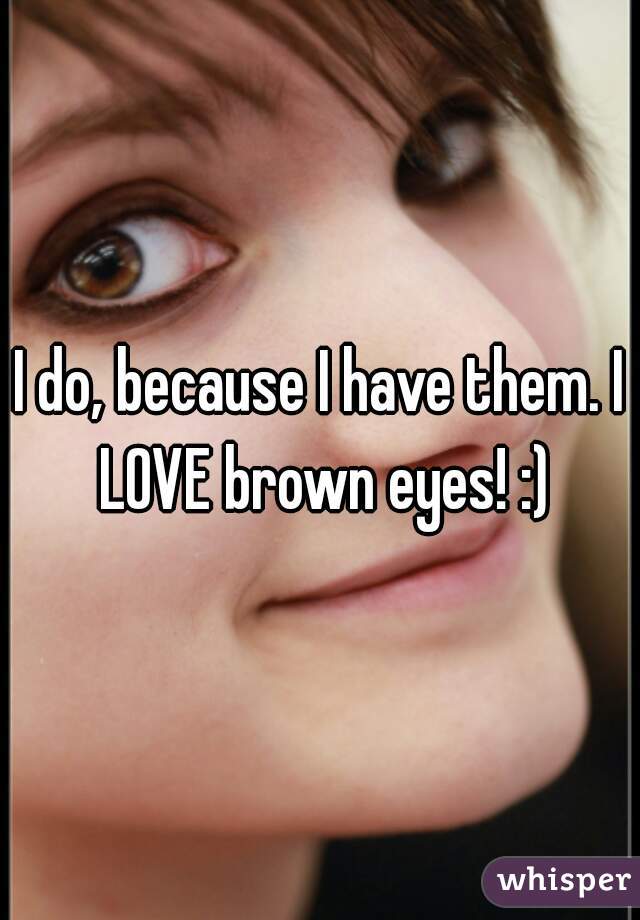 I do, because I have them. I LOVE brown eyes! :)
