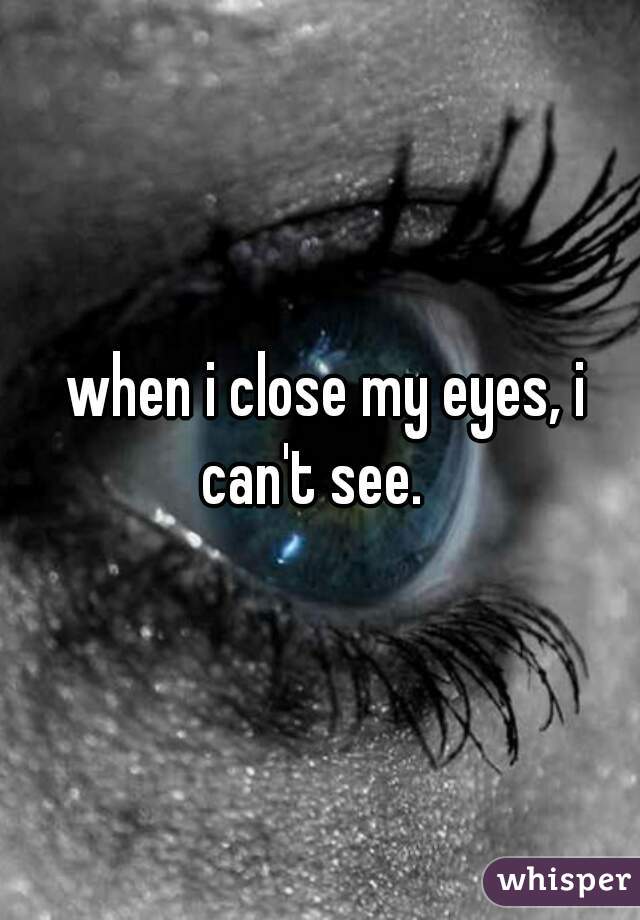  when i close my eyes, i can't see.  