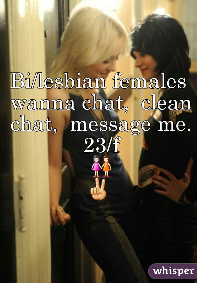 Bi/lesbian females wanna chat,  clean chat,  message me. 23/f 👭✌