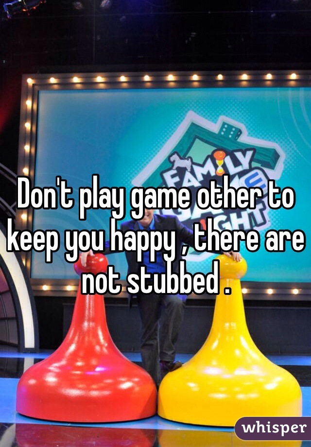 Don't play game other to keep you happy , there are not stubbed .