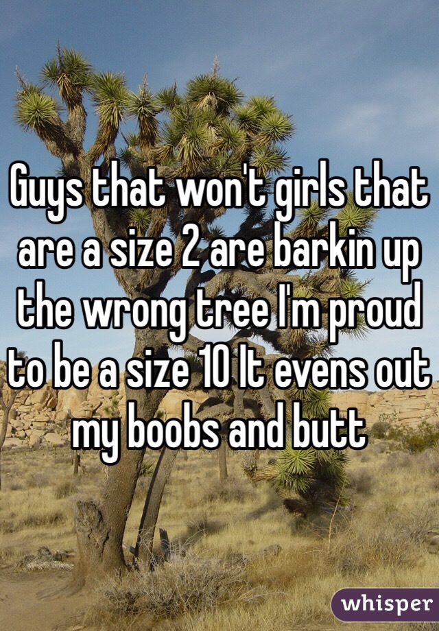 Guys that won't girls that are a size 2 are barkin up the wrong tree I'm proud to be a size 10 It evens out my boobs and butt