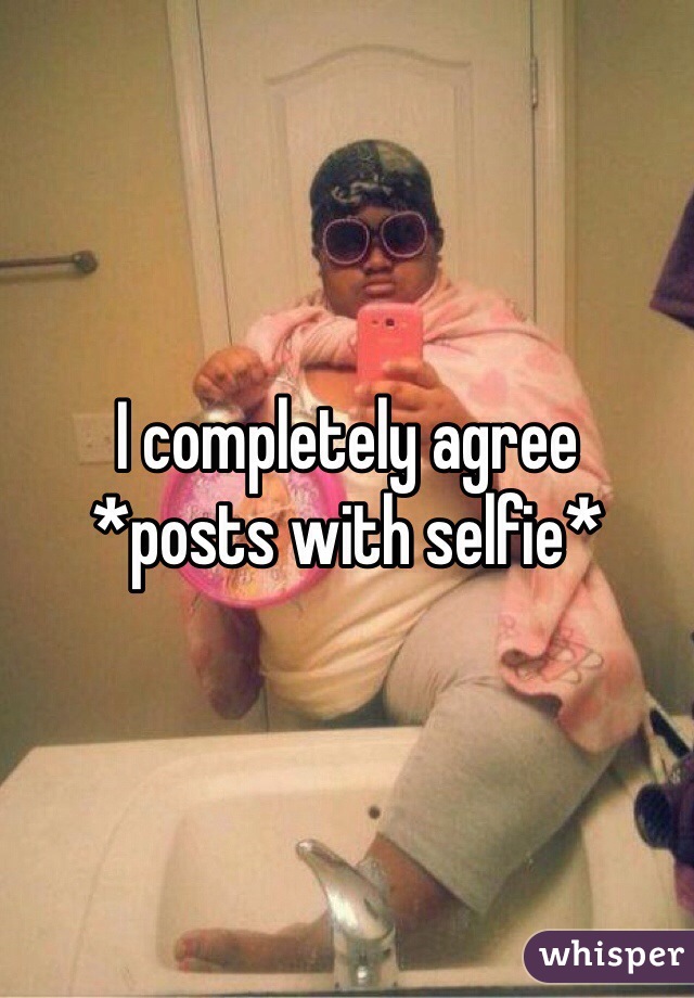 I completely agree
*posts with selfie* 